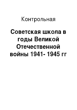 Контрольная: Советская школа в годы Великой Отечественной войны 1941-1945 гг