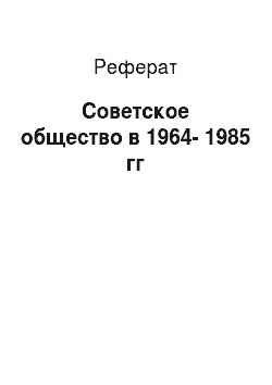 Реферат: Советское общество в 1964-1985 гг