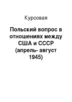 Курсовая: Польский вопрос в отношениях между США и СССР (апрель-август 1945)