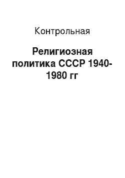 Контрольная: Религиозная политика СССР 1940-1980 гг