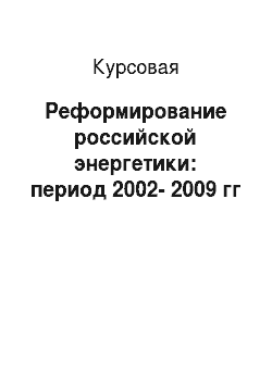 Курсовая: Реформирование российской энергетики: период 2002-2009 гг