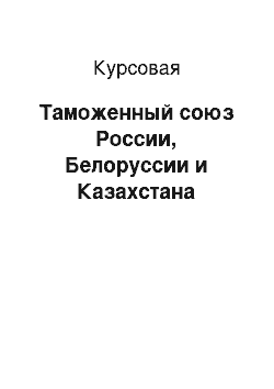 Курсовая: Таможенный союз России, Белоруссии и Казахстана