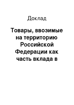 Доклад: Товары, ввозимые на территорию Российской Федерации как часть вклада в уставный капитал предприятий и организаций