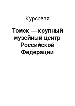 Курсовая: Томск — крупный музейный центр Российской Федерации
