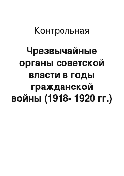 Контрольная: Чрезвычайные органы советской власти в годы гражданской войны (1918-1920 гг.)