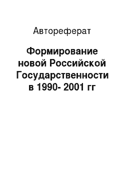 Автореферат: Формирование новой Российской Государственности в 1990-2001 гг