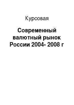Курсовая: Современный валютный рынок России 2004-2008 г