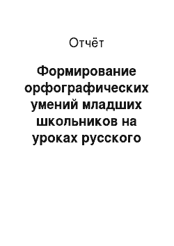 Отчёт: Формирование орфографических умений младших школьников на уроках русского языка в процессе обучения правописанию