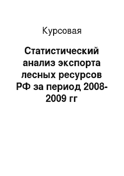 Курсовая: Статистический анализ экспорта лесных ресурсов РФ за период 2008-2009 гг
