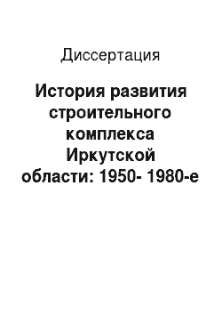 Диссертация: История развития строительного комплекса Иркутской области: 1950-1980-е гг