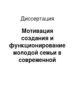 Диссертация: Мотивация создания и функционирование молодой семьи в современной России: на материалах Московской области
