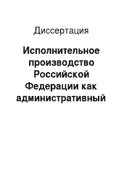 Диссертация: Исполнительное производство Российской Федерации как административный процесс