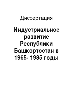 Диссертация: Индустриальное развитие Республики Башкортостан в 1965-1985 годы