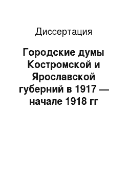 Диссертация: Городские думы Костромской и Ярославской губерний в 1917 — начале 1918 гг