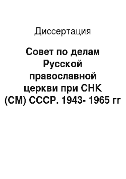 Диссертация: Совет по делам Русской православной церкви при СНК (СМ) СССР. 1943-1965 гг
