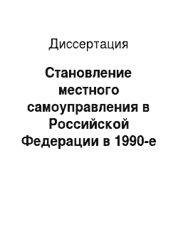 Диссертация: Становление местного самоуправления в Российской Федерации в 1990-е годы: На примере Нижнего Поволжья