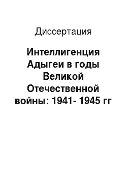 Диссертация: Интеллигенция Адыгеи в годы Великой Отечественной войны: 1941-1945 гг