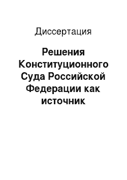 Диссертация: Решения Конституционного Суда Российской Федерации как источник конституционного права
