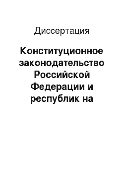 Диссертация: Конституционное законодательство Российской Федерации и республик на этапе деволюционного федерализма