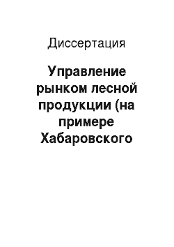 Диссертация: Управление рынком лесной продукции (на примере Хабаровского края)