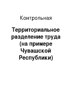 Контрольная: Территориальное разделение труда (на примере Чувашской Республики)