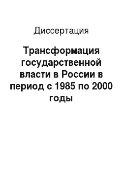 Диссертация: Трансформация государственной власти в России в период с 1985 по 2000 годы