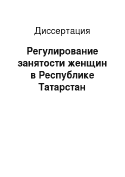 Диссертация: Регулирование занятости женщин в Республике Татарстан