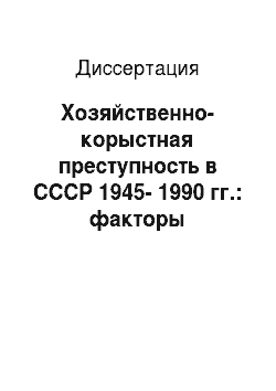 Диссертация: Хозяйственно-корыстная преступность в СССР 1945-1990 гг.: факторы воспроизводства, основные показатели, особенности государственного противодействия