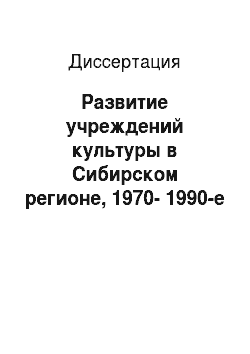 Диссертация: Развитие учреждений культуры в Сибирском регионе, 1970-1990-е гг