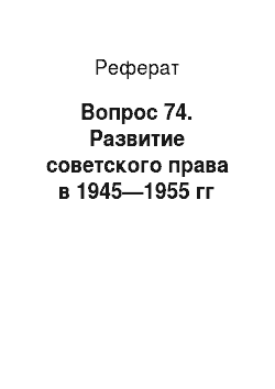 Реферат: Вопрос 74. Развитие советского права в 1945—1955 гг