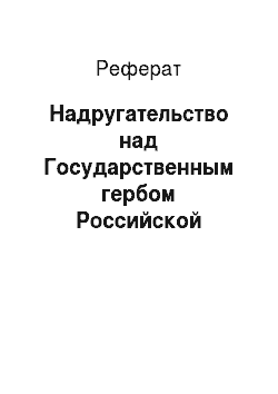 Реферат: Надругательство над Государственным гербом Российской Федерации или Государственным флагом Российской Федерации