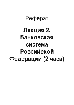 Реферат: Лекция 2. Банковская система Российской Федерации (2 часа)