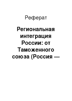 Реферат: Региональная интеграция России: от Таможенного союза (Россия — Белоруссия — Казахстан) к Евразийскому экономическому союзу