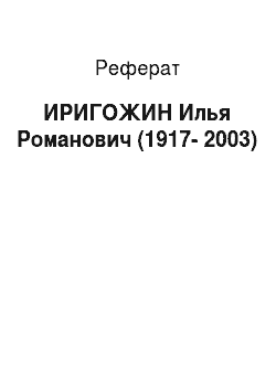 Реферат: ИРИГОЖИН Илья Романович (1917-2003)