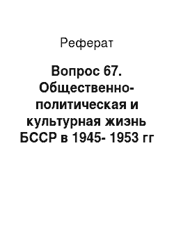 Реферат: Вопрос 67. Общественно-политическая и культурная жизнь БССР в 1945-1953 гг