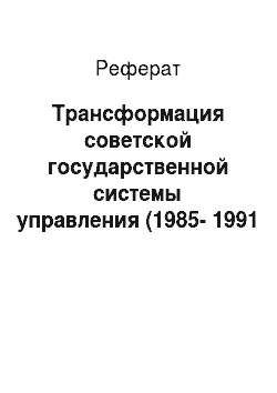 Реферат: Трансформация советской государственной системы управления (1985-1991 гг.)