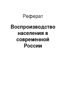 Реферат: Воспроизводство населения в современной России