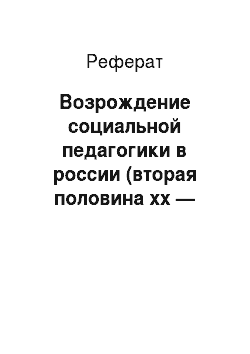 Реферат: Возрождение социальной педагогики в россии (вторая половина xx — начало xxi в.)