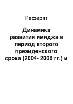 Реферат: Динамика развития имиджа в период второго президенского срока (2004-2008 гг.) и в период премьерства (2008-2012 гг.)