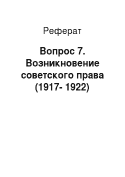 Реферат: Вопрос 7. Возникновение советского права (1917-1922)