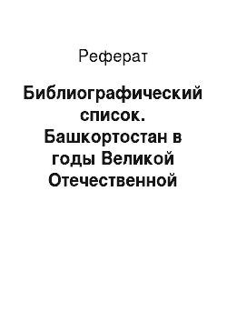 Реферат: Библиографический список. Башкортостан в годы Великой Отечественной войны