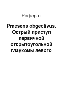 Реферат: Praesens obgectivus. Острый приступ первичной открытоугольной глаукомы левого глаза