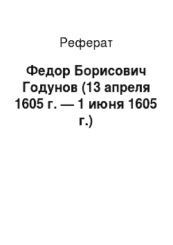 Реферат: Федор Борисович Годунов (13 апреля 1605 г. — 1 июня 1605 г.)