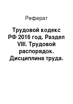 Реферат: Трудовой кодекс РФ 2016 год. Раздел VIII. Трудовой распорядок. Дисциплина труда. Глава 29. Общие положения 189-190