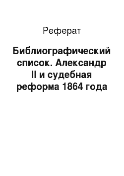 Реферат: Библиографический список. Александр II и cудебная реформа 1864 года