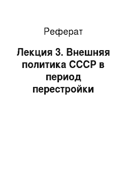 Реферат: Лекция 3. Внешняя политика СССР в период перестройки